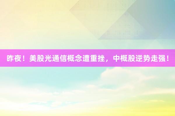 昨夜！美股光通信概念遭重挫，中概股逆势走强！