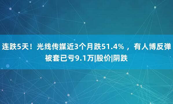 连跌5天！光线传媒近3个月跌51.4% ，有人博反弹被套已亏9.1万|股价|阴跌