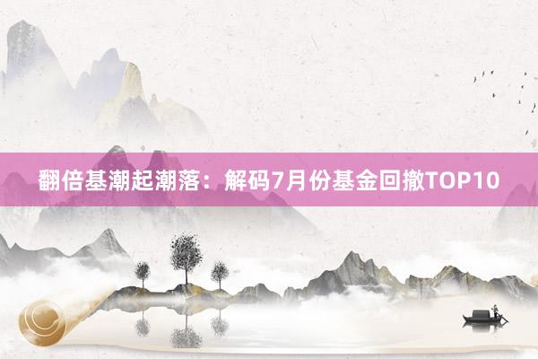 翻倍基潮起潮落：解码7月份基金回撤TOP10