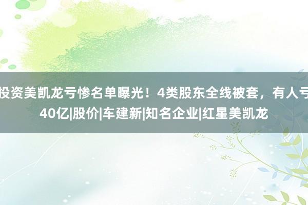 投资美凯龙亏惨名单曝光！4类股东全线被套，有人亏40亿|股价|车建新|知名企业|红星美凯龙