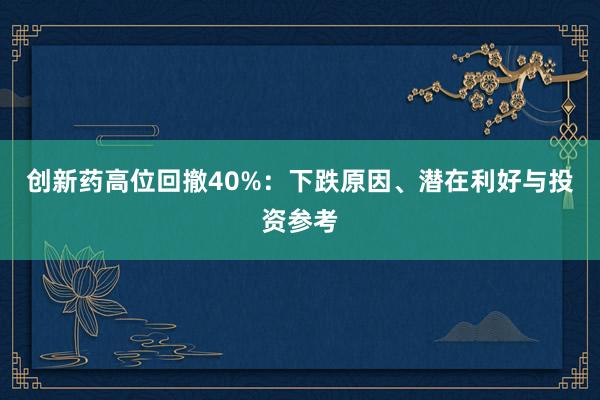 创新药高位回撤40%：下跌原因、潜在利好与投资参考
