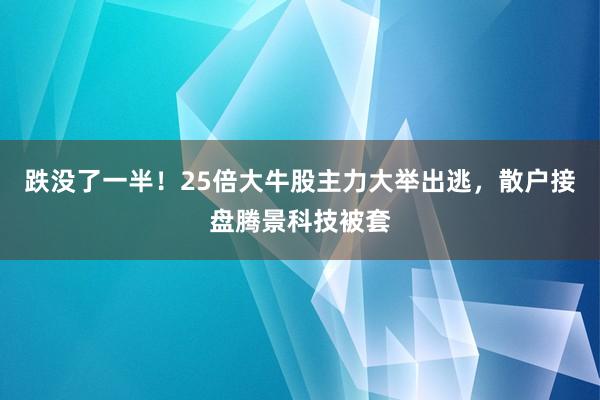 跌没了一半！25倍大牛股主力大举出逃，散户接盘腾景科技被套