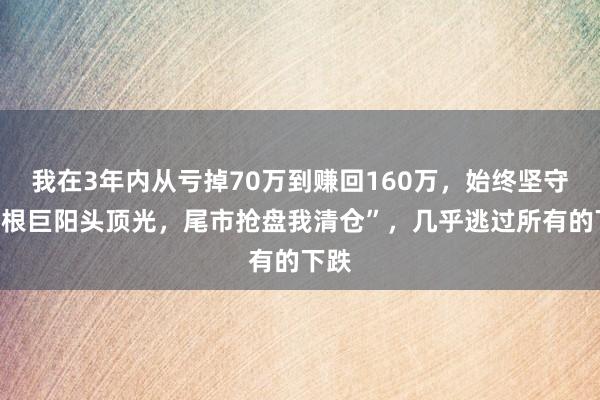 我在3年内从亏掉70万到赚回160万，始终坚守“一根巨阳头顶光，尾市抢盘我清仓”，几乎逃过所有的下跌