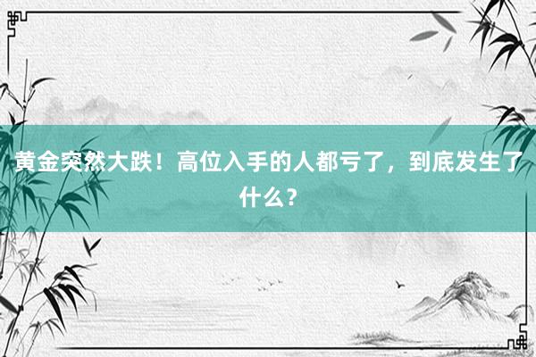 黄金突然大跌！高位入手的人都亏了，到底发生了什么？