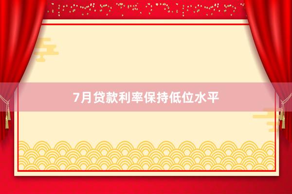 7月贷款利率保持低位水平