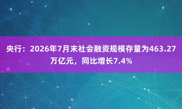 央行：2026年7月末社会融资规模存量为463.27万亿元，同比增长7.4%