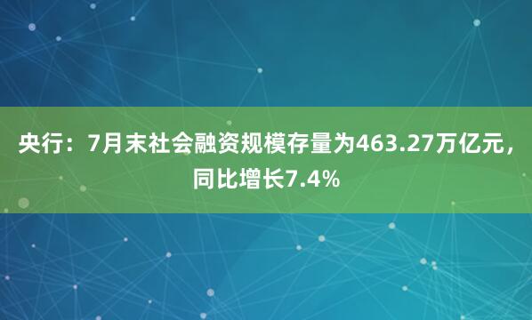 央行：7月末社会融资规模存量为463.27万亿元，同比增长7.4%