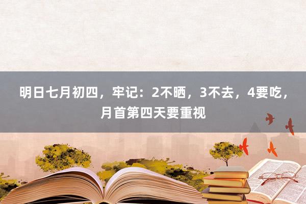 明日七月初四，牢记：2不晒，3不去，4要吃，月首第四天要重视