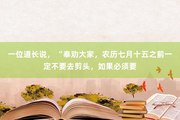 一位道长说， “奉劝大家，农历七月十五之前一定不要去剪头，如果必须要
