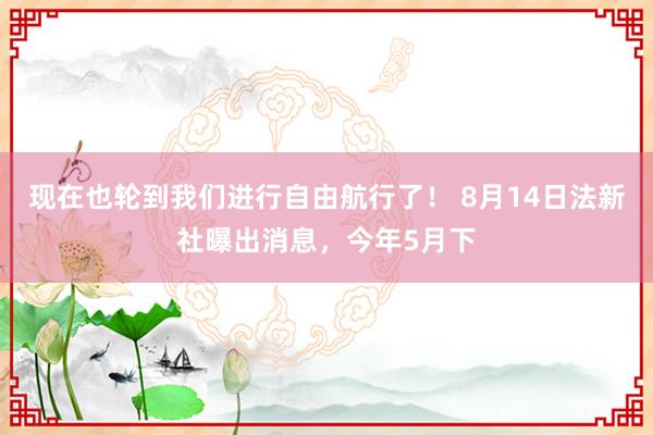 现在也轮到我们进行自由航行了！ 8月14日法新社曝出消息，今年5月下