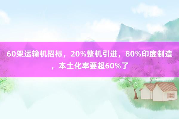 60架运输机招标，20%整机引进，80%印度制造，本土化率要超60%了