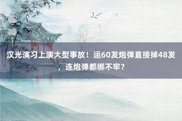 汉光演习上演大型事故！运60发炮弹直接掉48发，连炮弹都绑不牢？