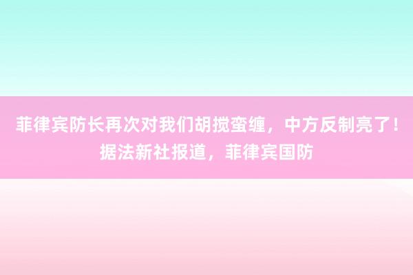 菲律宾防长再次对我们胡搅蛮缠，中方反制亮了！据法新社报道，菲律宾国防