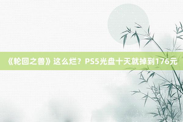 《轮回之兽》这么烂？PS5光盘十天就掉到176元