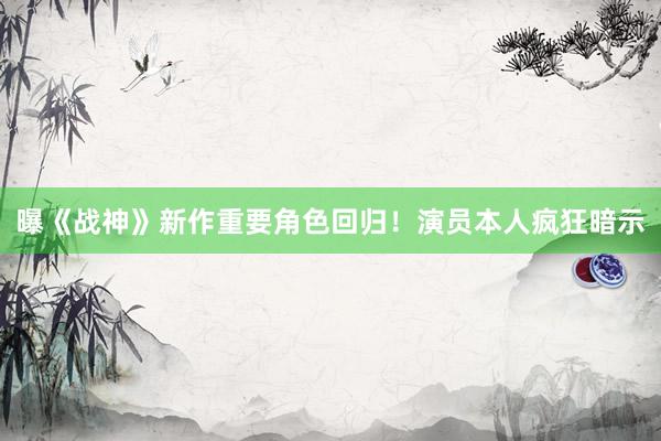 曝《战神》新作重要角色回归！演员本人疯狂暗示