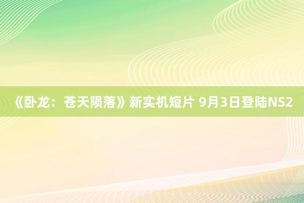 《卧龙：苍天陨落》新实机短片 9月3日登陆NS2