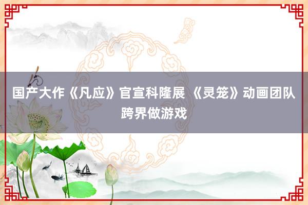 国产大作《凡应》官宣科隆展 《灵笼》动画团队跨界做游戏