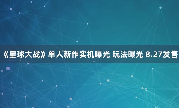 《星球大战》单人新作实机曝光 玩法曝光 8.27发售