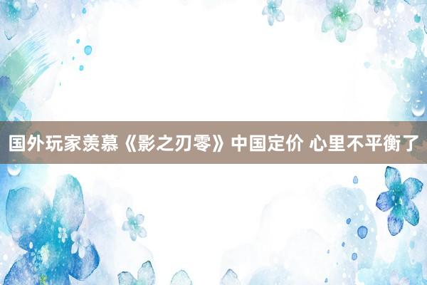 国外玩家羡慕《影之刃零》中国定价 心里不平衡了