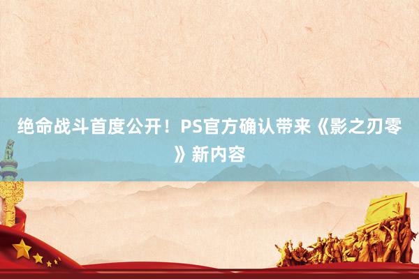 绝命战斗首度公开！PS官方确认带来《影之刃零》新内容