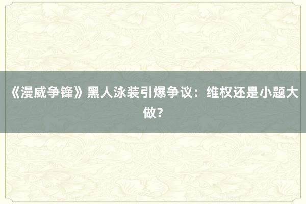 《漫威争锋》黑人泳装引爆争议：维权还是小题大做？