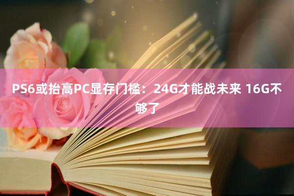 PS6或抬高PC显存门槛：24G才能战未来 16G不够了
