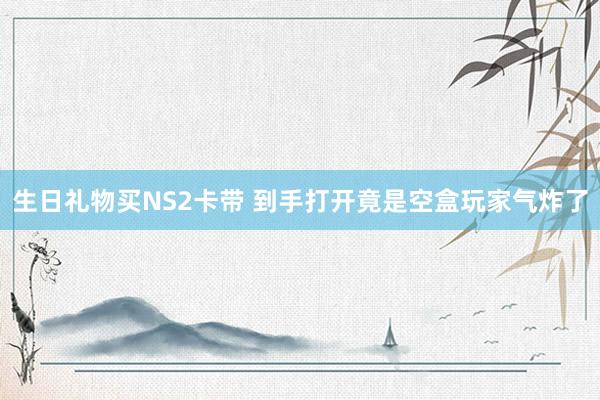 生日礼物买NS2卡带 到手打开竟是空盒玩家气炸了
