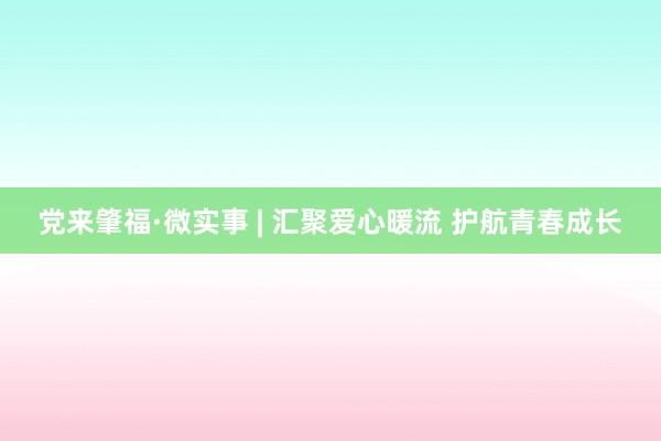党来肇福·微实事 | 汇聚爱心暖流 护航青春成长