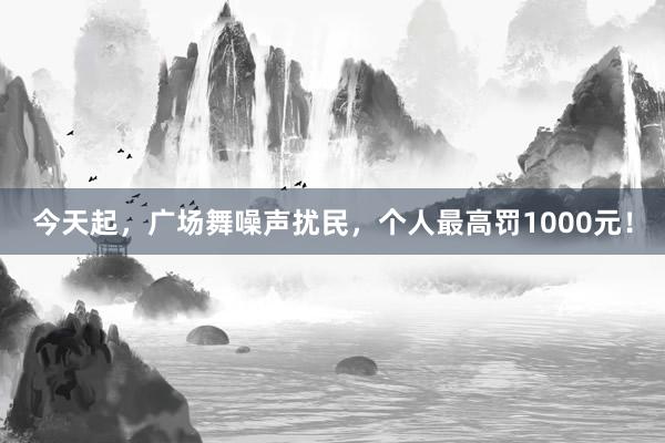 今天起，广场舞噪声扰民，个人最高罚1000元！