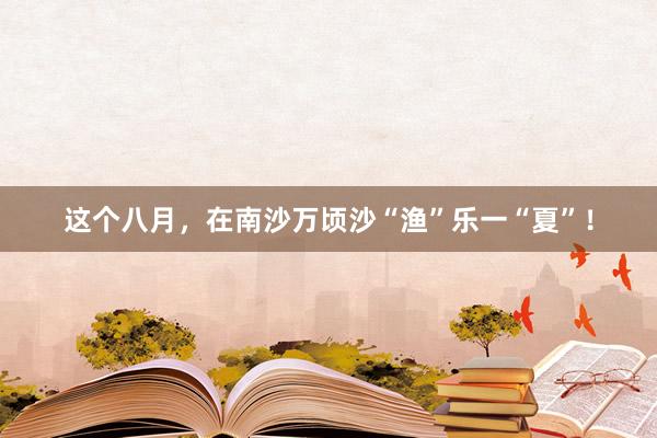 这个八月，在南沙万顷沙“渔”乐一“夏”！