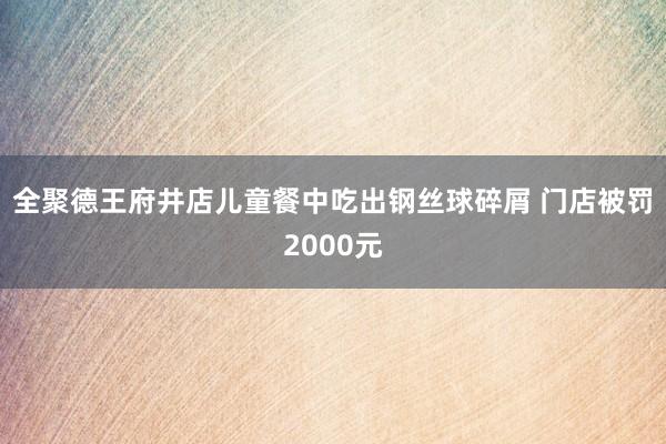 全聚德王府井店儿童餐中吃出钢丝球碎屑 门店被罚2000元