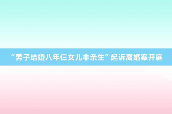 “男子结婚八年仨女儿非亲生”起诉离婚案开庭