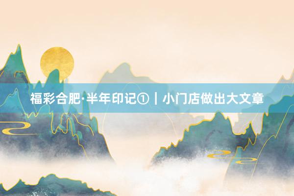 福彩合肥·半年印记①｜小门店做出大文章