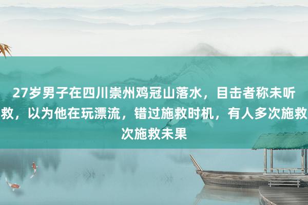27岁男子在四川崇州鸡冠山落水，目击者称未听到呼救，以为他在玩漂流，错过施救时机，有人多次施救未果