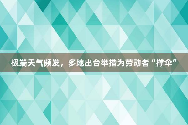 极端天气频发，多地出台举措为劳动者“撑伞”
