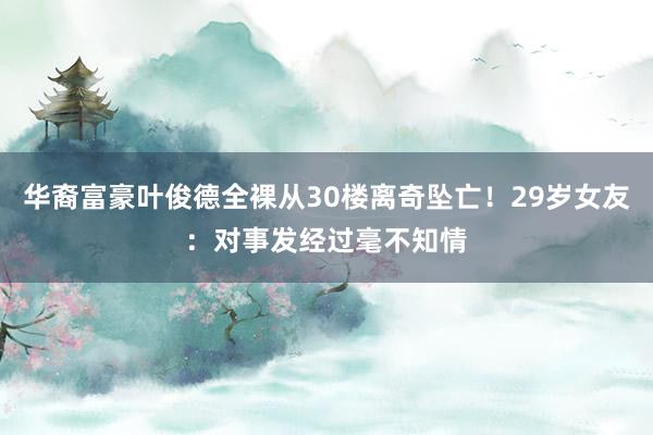 华裔富豪叶俊德全裸从30楼离奇坠亡！29岁女友：对事发经过毫不知情
