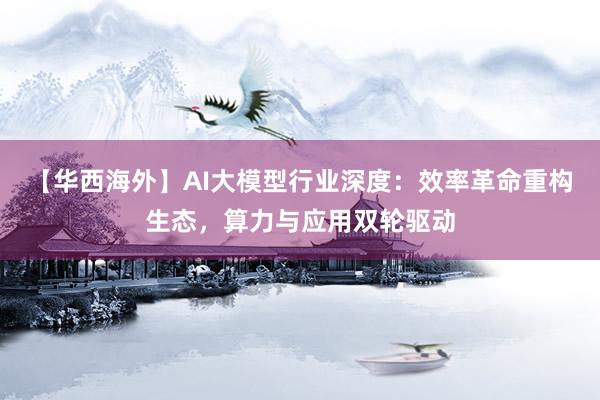 【华西海外】AI大模型行业深度：效率革命重构生态，算力与应用双轮驱动