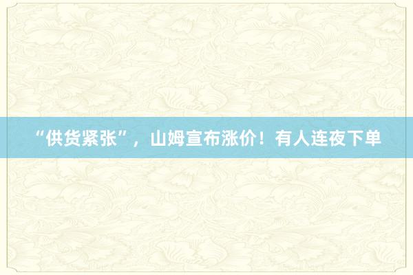 “供货紧张”，山姆宣布涨价！有人连夜下单
