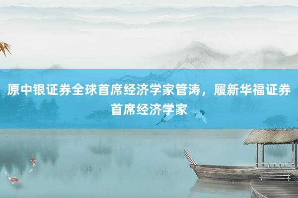 原中银证券全球首席经济学家管涛，履新华福证券首席经济学家