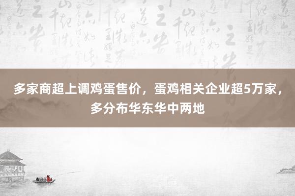 多家商超上调鸡蛋售价，蛋鸡相关企业超5万家，多分布华东华中两地