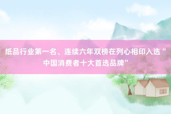 纸品行业第一名、连续六年双榜在列心相印入选“中国消费者十大首选品牌”