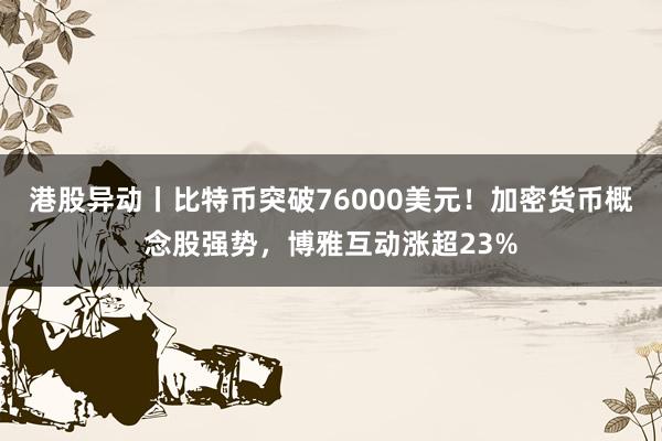 港股异动丨比特币突破76000美元！加密货币概念股强势，博雅互动涨超23%