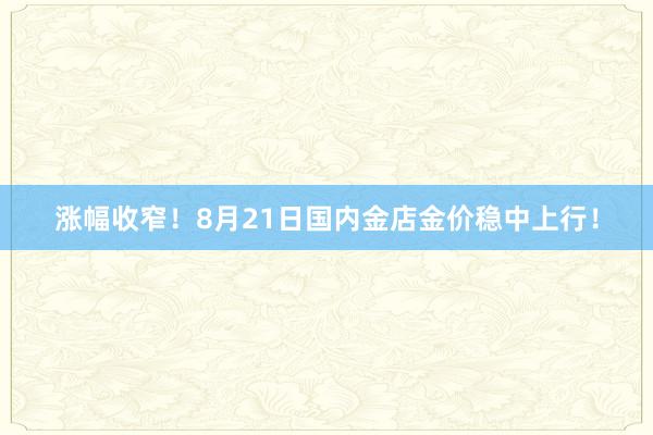 涨幅收窄!8月21日国内金店金价稳中上行!