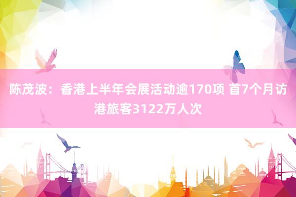 陈茂波：香港上半年会展活动逾170项 首7个月访港旅客3122万人次
