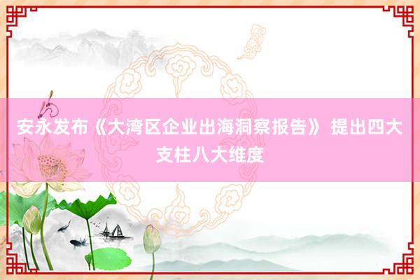 安永发布《大湾区企业出海洞察报告》 提出四大支柱八大维度