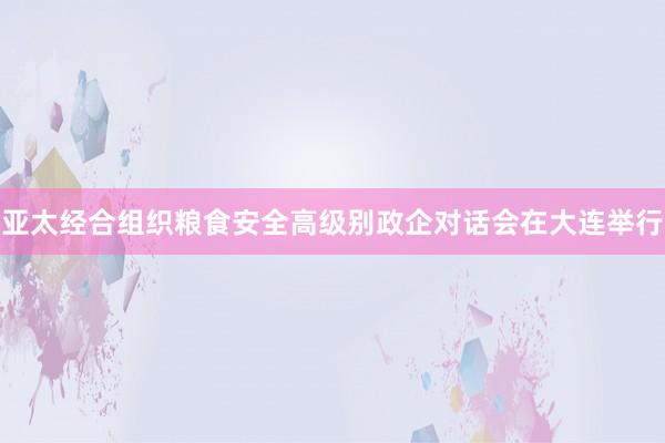 亚太经合组织粮食安全高级别政企对话会在大连举行