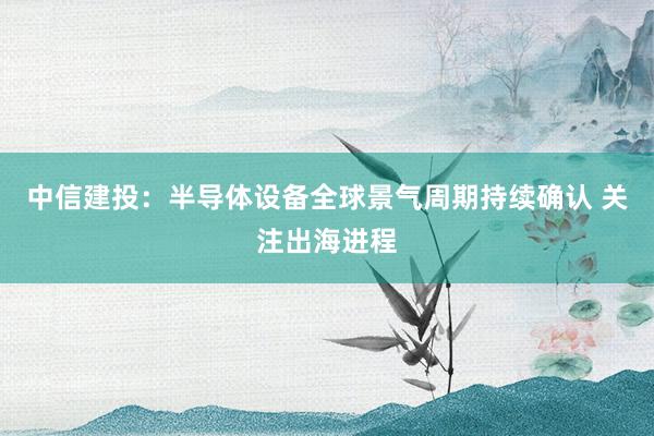 中信建投：半导体设备全球景气周期持续确认 关注出海进程