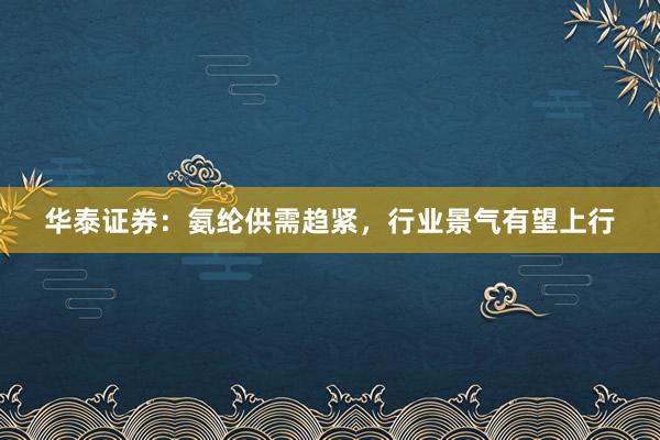 华泰证券：氨纶供需趋紧，行业景气有望上行