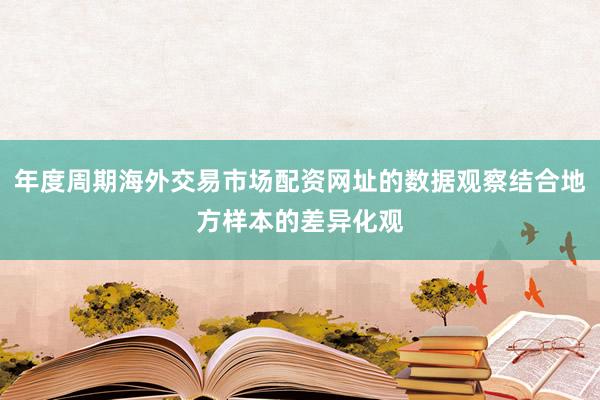 年度周期海外交易市场配资网址的数据观察结合地方样本的差异化观