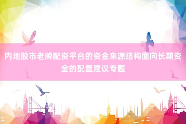 内地股市老牌配资平台的资金来源结构面向长期资金的配置建议专题